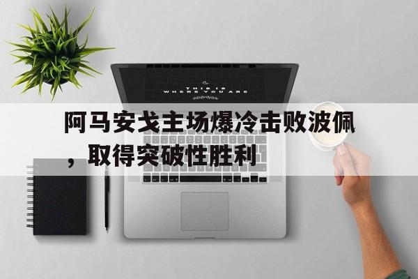 开云体云app官方网站-阿马安戈主场爆冷击败波佩，取得突破性胜利