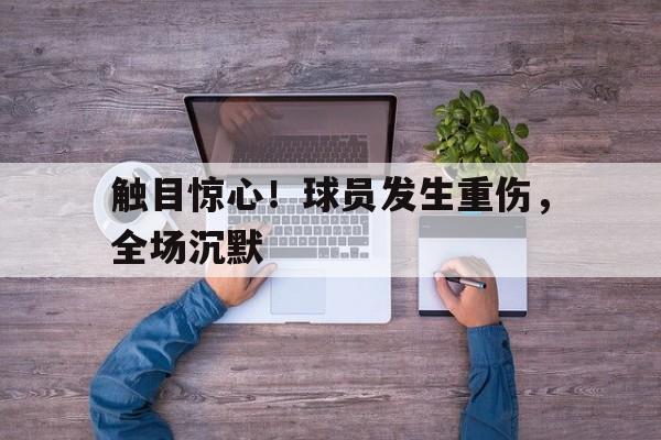 触目惊心！球员发生重伤，全场沉默